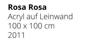 Rosa Rosa Acryl auf Leinwand 100 x 100 cm 2011