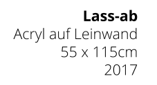 Lass-ab Acryl auf Leinwand 55 x 115cm 2017